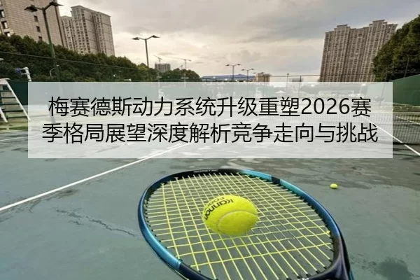 梅赛德斯动力系统升级重塑2026赛季格局展望深度解析竞争走向与挑战
