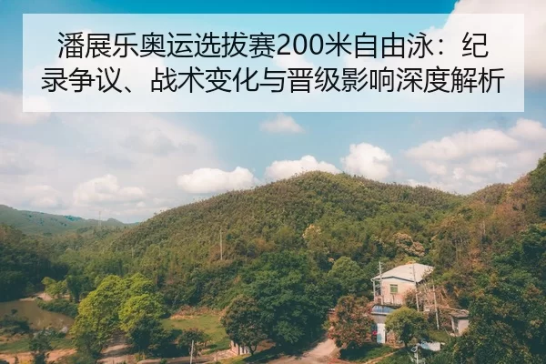 潘展乐奥运选拔赛200米自由泳：纪录争议、战术变化与晋级影响深度解析