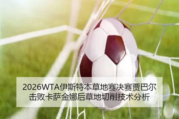 2026WTA伊斯特本草地赛决赛贾巴尔击败卡萨金娜后草地切削技术分析