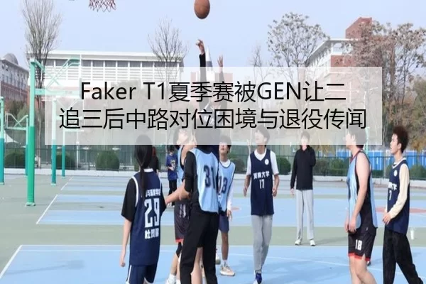 Faker T1夏季赛被GEN让二追三后中路对位困境与退役传闻