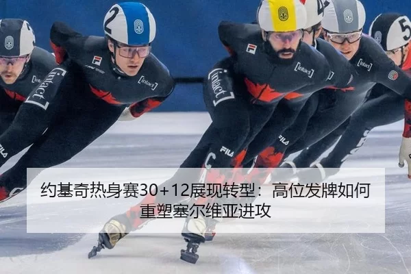 约基奇热身赛30+12展现转型：高位发牌如何重塑塞尔维亚进攻